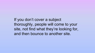 If you don’t cover a subject
thoroughly, people will come to your
site, not find what they’re looking for,
and then bounce to another site.
 
