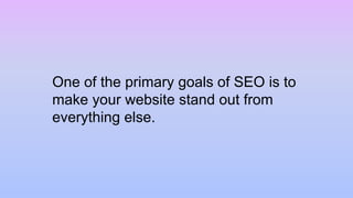 One of the primary goals of SEO is to
make your website stand out from
everything else.
 