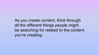 As you create content, think through
all the different things people might
be searching for related to the content
you’re creating.
 