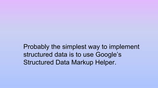 Probably the simplest way to implement
structured data is to use Google’s
Structured Data Markup Helper.
 