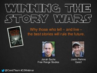Why those who tell – and live –
                the best stories will rule the future.




                           Jonah Sachs       Justin Perkins
                        Free Range Studios       Care2


@Care2Team #C2Webinar
 