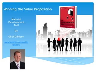 Winning the Value Proposition


     Material
   Development
       Tool

          By

    Chip Gilkison

www.linkedin.com/in/chip
        gilkison/
 