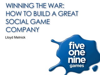WINNING THE WAR:
HOW TO BUILD A GREAT
SOCIAL GAME
COMPANY
Lloyd Melnick
 