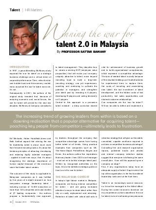 W

Talent | HR Matters

inning the war for

talent 2.0 in Malaysia
By Professor Sattar Bawany

Introduction

In 1997, a groundbreaking McKinsey study
exposed the ‘war for talent’ as a strategic
business challenge and a critical driver of
corporate performance. Then, when the dotcom bubble burst and the economy cooled,
many assumed the war for talent was over.
It’s not.
Subsequently in 2001, the authors of the
original study revealed that, because of
enduring economic and social forces, the
war for talent will persist for the next two
decades. McKinsey & Company consultants

to talent management. They describe how
to: create a winning EVP (employee value
proposition) that will make your company
uniquely attractive to talent; move beyond
recruiting hype to build a long-term
recruiting strategy; use job experiences,
coaching and mentoring to cultivate the
potential in managers; and strengthen
your talent pool by investing in A-players,
developing B-players and acting decisively
on C-players.
Central to this approach is a pervasive
talent mindset - a deep conviction shared

vital for achievement of business growth
and to build organisational competencies,
which represent a competitive advantage.
The loss of needed talent is costly because
of the resultant bidding up of market salaries
for experienced hires to replace them,
the costs of recruiting and assimilating
new talent, the lost investment in talent
development, and the hidden costs of lost
productivity, lost sales opportunities and
strained customer relationships.
Can companies win the ‘war for talent’?
Will we be able to define and implement a

The increasing trend of growing leaders from within is based on a
dawning realisation that a popular alternative for acquiring talent—
poaching key people from competitors—ultimately leads to frustration.
Ed Michaels, Helen Handfield-Jones and
Beth Axelrod argued that winning the war
for leadership talent is about much more
than frenzied recruiting tactics. It’s about the
timeless principles of attracting, developing
and retaining highly talented managers
- applied in bold new ways. And it’s about
recognising the strategic importance of
human capital because of the enormous
value that better talent creates.
The outcome of the study is applicable to
Malaysian companies as it was fortified
by five years of in-depth research on how
companies manage leadership talent including surveys of 13,000 executives at
more than 120 companies and case studies
of 27 leading companies - the authors
propose a fundamentally new approach
46

|

October 2013

HR Matters

The Malaysian Context

retention strategy that will give us the stable,
committed, capable workforce required to
achieve a competitive business advantage?
Consulting firm and research organisation
reports, published books and articles
and internal company retention studies
suggest that everyone is following the same
overall plan. How will this approach give a
company an edge?
Few, if any, organisations today have an
adequate supply of talent. Gaps exist at the
top of the organisation, in the first to midlevel
leadership ranks and at the front lines.

In today’s tight labour market in Malaysia,
companies are facing intense competition
for talent – and are giving increased
attention to ways to retain talent rather than
rely on costly replacement and retraining.
Retention of talent with critical skill sets is

Talent is an increasingly scarce resource,
so it must be managed to the fullest effect.
During the current economic downturn we
may experience a short ceasefire in the war
for talent, but we’re all seeing new pressures

by leaders throughout the company that
competitive advantage comes from having
better talent at all levels. Using practical
examples from companies such as GE,
The Home Depot, PerkinElmer, Amgen, and
Enron, the authors outline five imperatives
that every leader - from CEO to unit manager
- must act on to build a stronger talent pool.
Written by recognised authorities on the
topic, this is the definitive strategic guide on
how to win the war for talent.

 