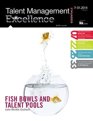 01.2014
Vol.2 No.1

Presented By

$9.99 a month

07222633

Talent Benchstrength

By Doris Sims

The Talent Questions
Every Board of Directors
Should Ask.
Purpose Revived

By Brian Mohr

Ask Yourself and Your
Employees the Most Important Question of All.
Fish Bowls and Talent
Pools

By Julie Winkle Giulioni 

The Advantages of Differentiated Compensation

By Anke Mogannam

Fish Bowls and
Talent Pools
Julie Winkle Giulioni

 