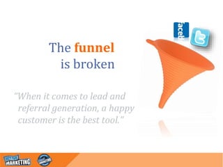 The funnel
is broken
“When it comes to lead and
referral generation, a happy
customer is the best tool.”
 
