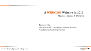A WINNING Website in 2013
                                                    Mobile, Social & Ranked


                             Presented by:
                             •Michelle Krier, VP Marketing & Digital Services
                             •Lisa Scanlan, Marketing Director




www.clearedgemarketing.com
 