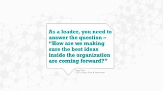 As a leader, you need to
answer the question –
“How are we making
sure the best ideas
inside the organization
are coming f...