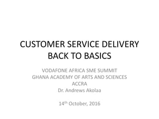 CUSTOMER SERVICE DELIVERY
BACK TO BASICS
VODAFONE AFRICA SME SUMMIT
GHANA ACADEMY OF ARTS AND SCIENCES
ACCRA
Dr. Andrews Akolaa
14th October, 2016
 