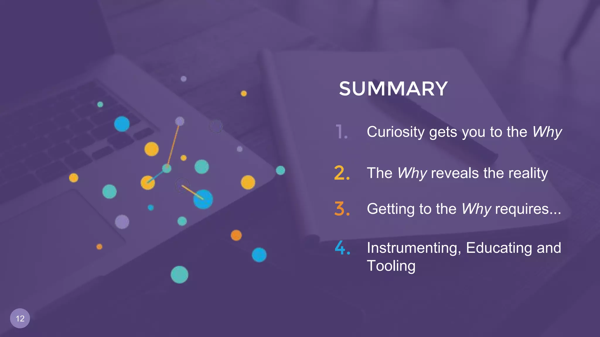 12
1.
2.
3.
4.
Curiosity gets you to the Why
The Why reveals the reality
Getting to the Why requires...
Instrumenting, Educating and
Tooling
SUMMARY