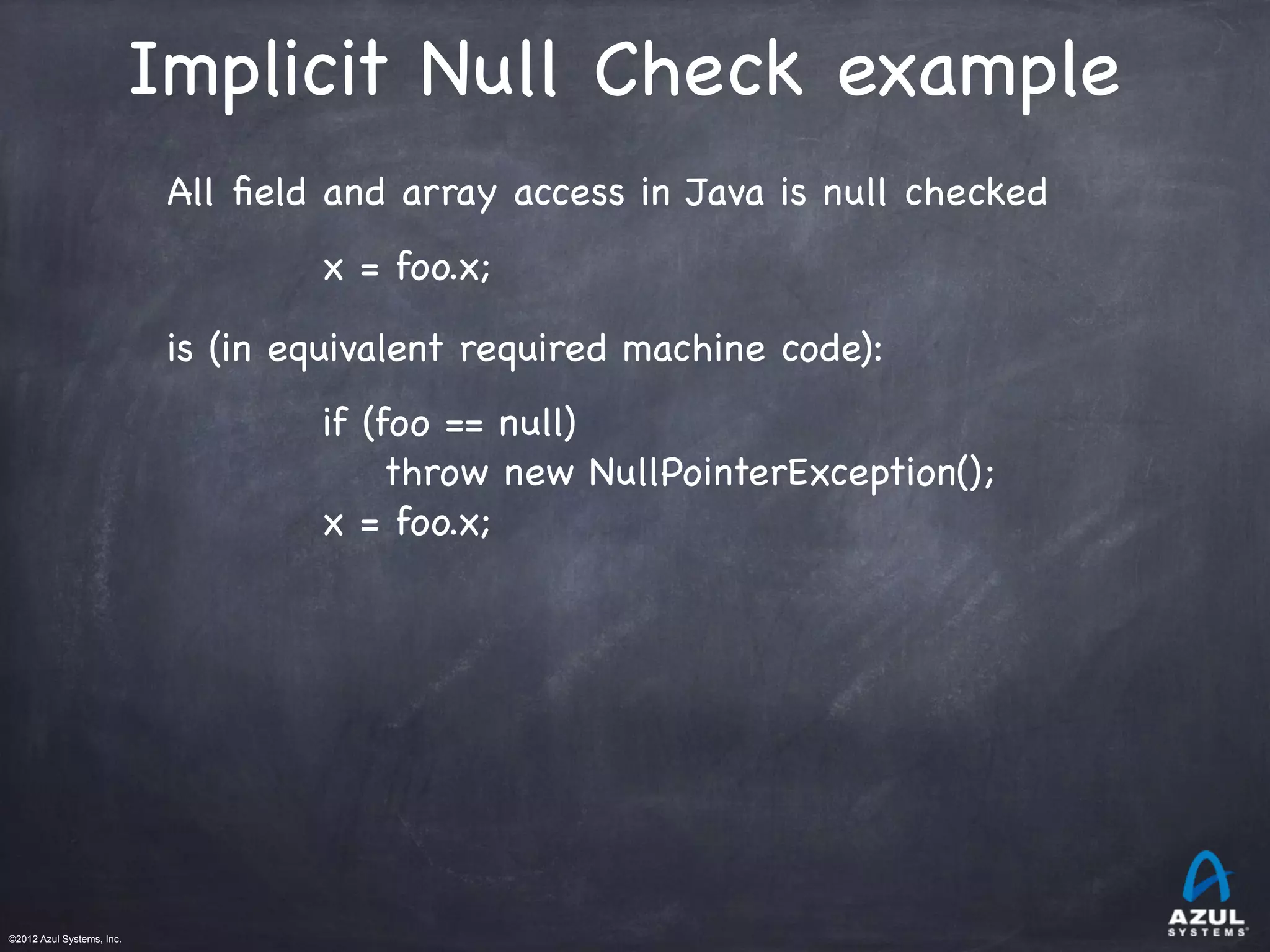 ©2012 Azul Systems, Inc.	
 	
 	
 	
 	
 	
Implicit Null Check example
All ﬁeld and array access in Java is null checked
x = foo.x;
is (in equivalent required machine code):
if (foo == null)
throw new NullPointerException();
x = foo.x;
 