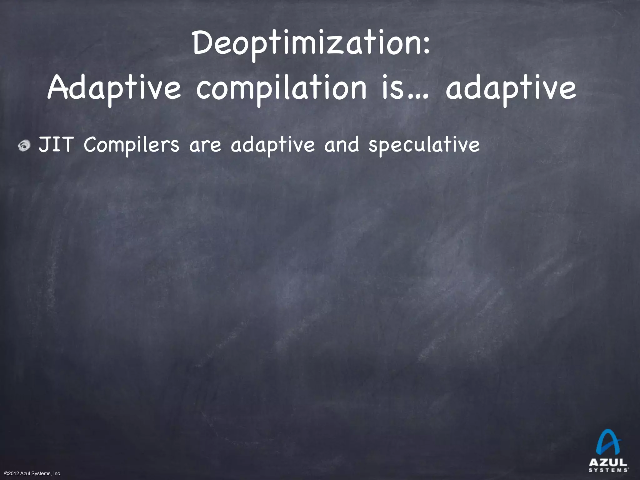 ©2012 Azul Systems, Inc.	
 	
 	
 	
 	
 	
Deoptimization:

Adaptive compilation is… adaptive
JIT Compilers are adaptive and speculative
 