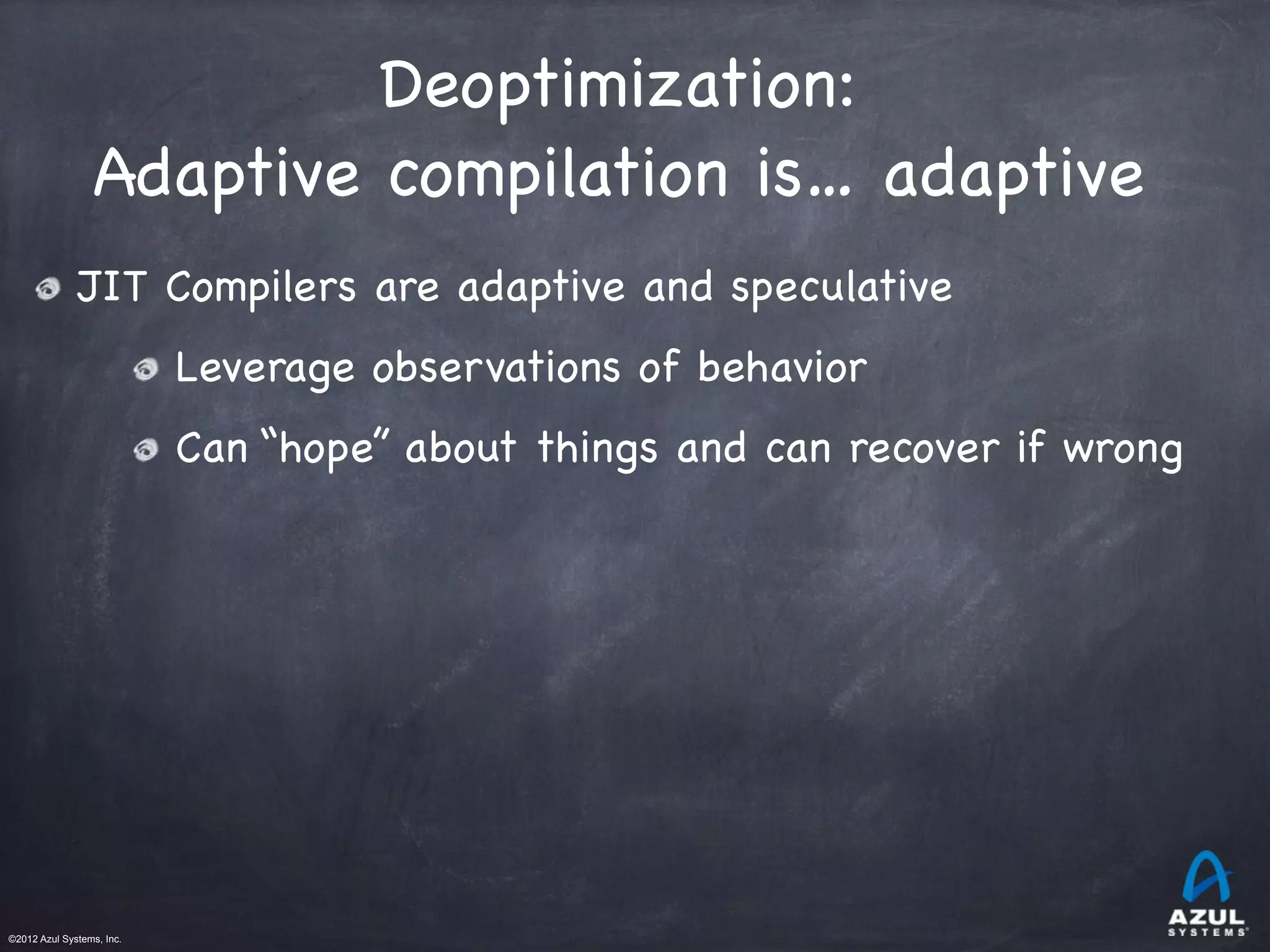 ©2012 Azul Systems, Inc.	
 	
 	
 	
 	
 	
Deoptimization:

Adaptive compilation is… adaptive
JIT Compilers are adaptive and speculative
Leverage observations of behavior
Can “hope” about things and can recover if wrong
 