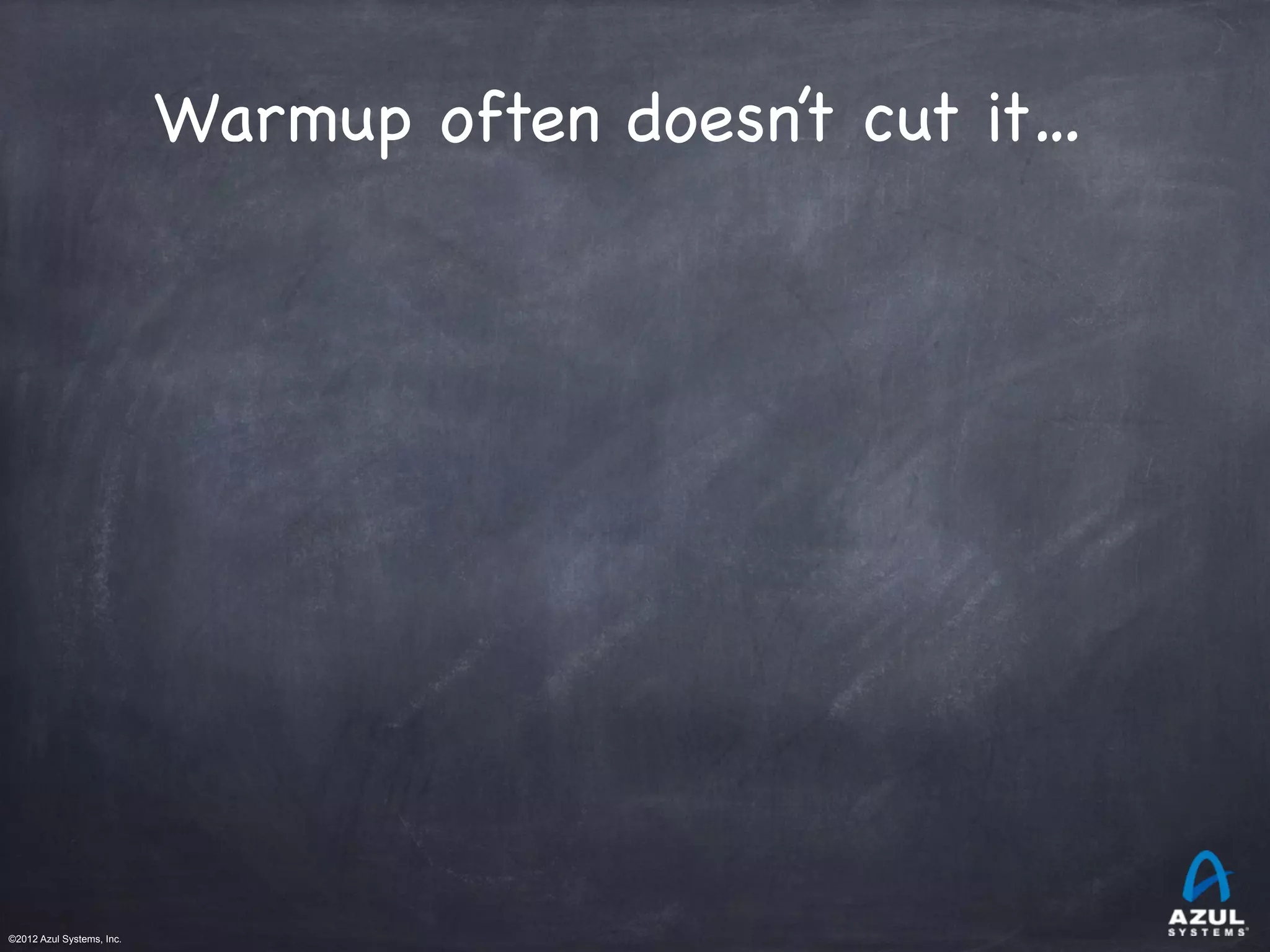 ©2012 Azul Systems, Inc.	
 	
 	
 	
 	
 	
Warmup often doesn’t cut it…
 