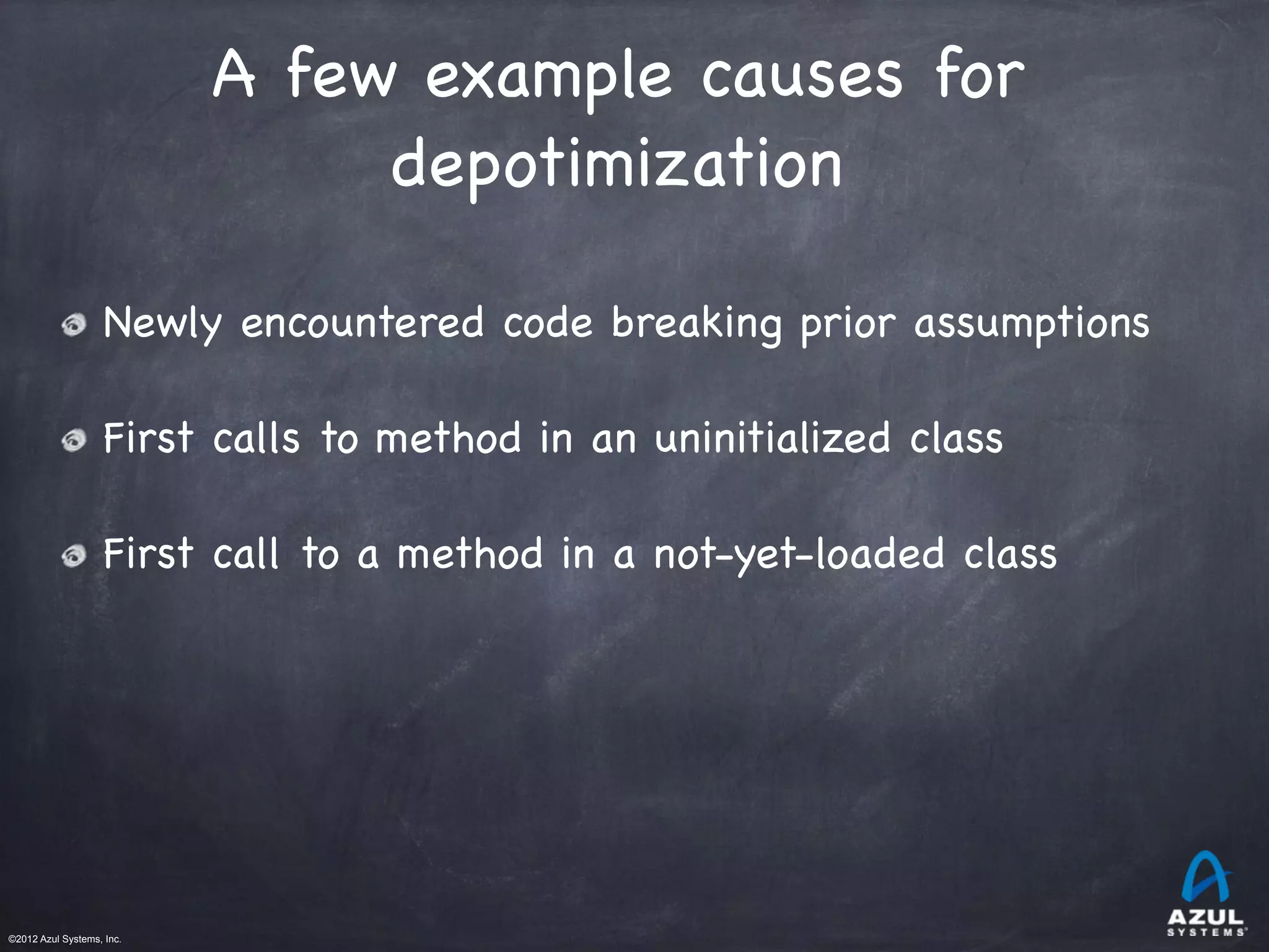 ©2012 Azul Systems, Inc.	
 	
 	
 	
 	
 	
A few example causes for
depotimization

Newly encountered code breaking prior assumptions
First calls to method in an uninitialized class
First call to a method in a not-yet-loaded class
 