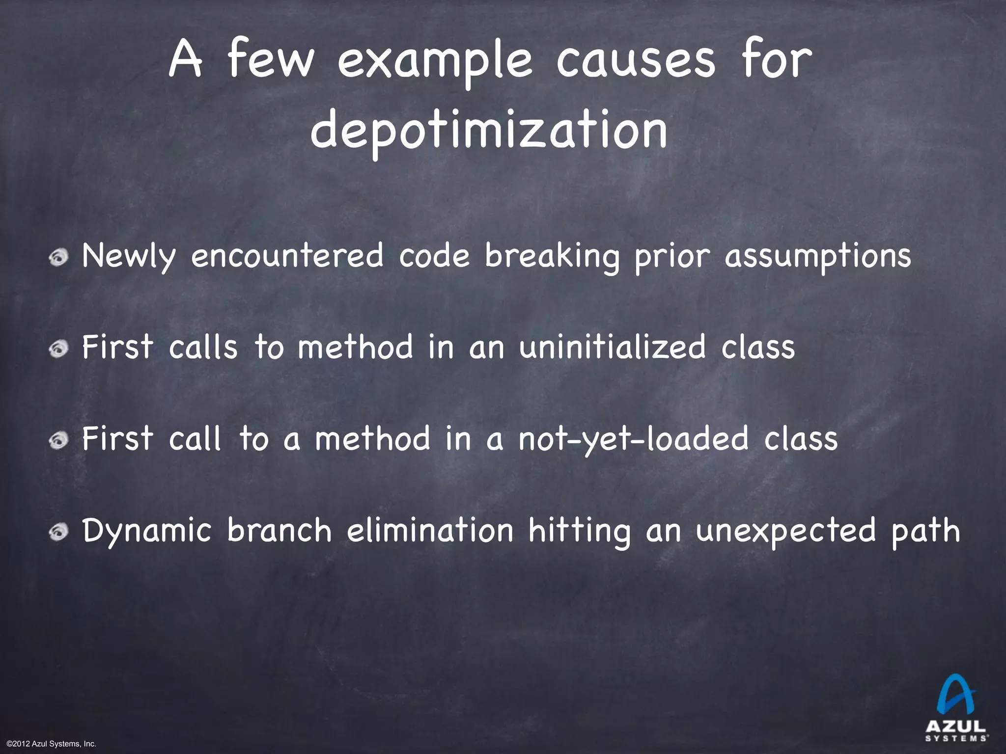 ©2012 Azul Systems, Inc.	
 	
 	
 	
 	
 	
A few example causes for
depotimization

Newly encountered code breaking prior assumptions
First calls to method in an uninitialized class
First call to a method in a not-yet-loaded class
Dynamic branch elimination hitting an unexpected path
 