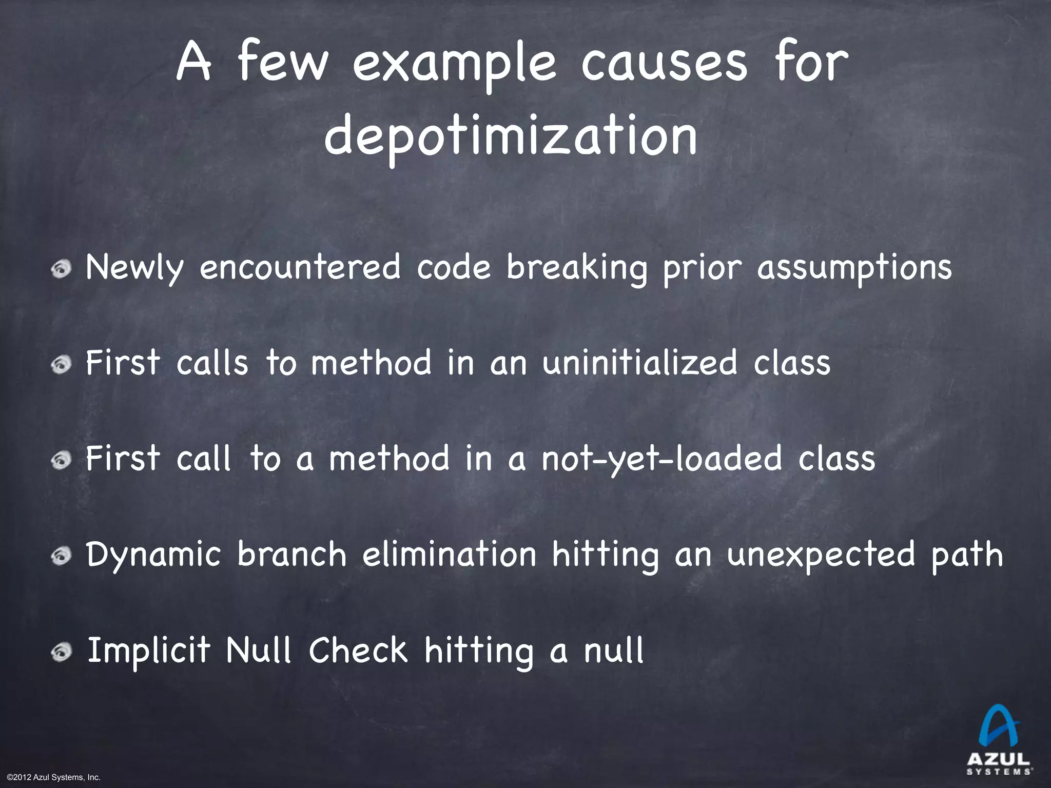 ©2012 Azul Systems, Inc.	
 	
 	
 	
 	
 	
A few example causes for
depotimization

Newly encountered code breaking prior assumptions
First calls to method in an uninitialized class
First call to a method in a not-yet-loaded class
Dynamic branch elimination hitting an unexpected path
Implicit Null Check hitting a null
 