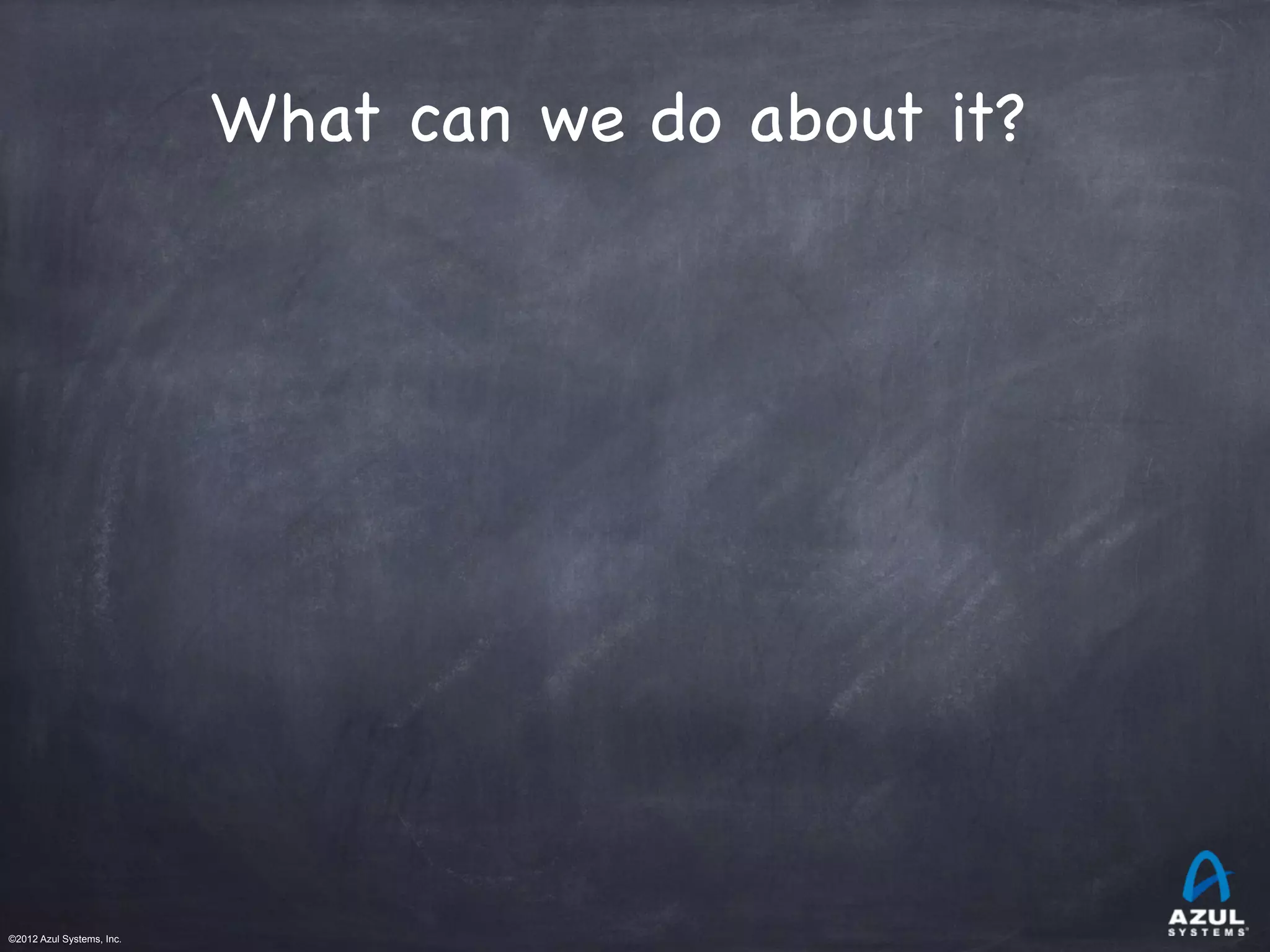 ©2012 Azul Systems, Inc.	
 	
 	
 	
 	
 	
What can we do about it?
 