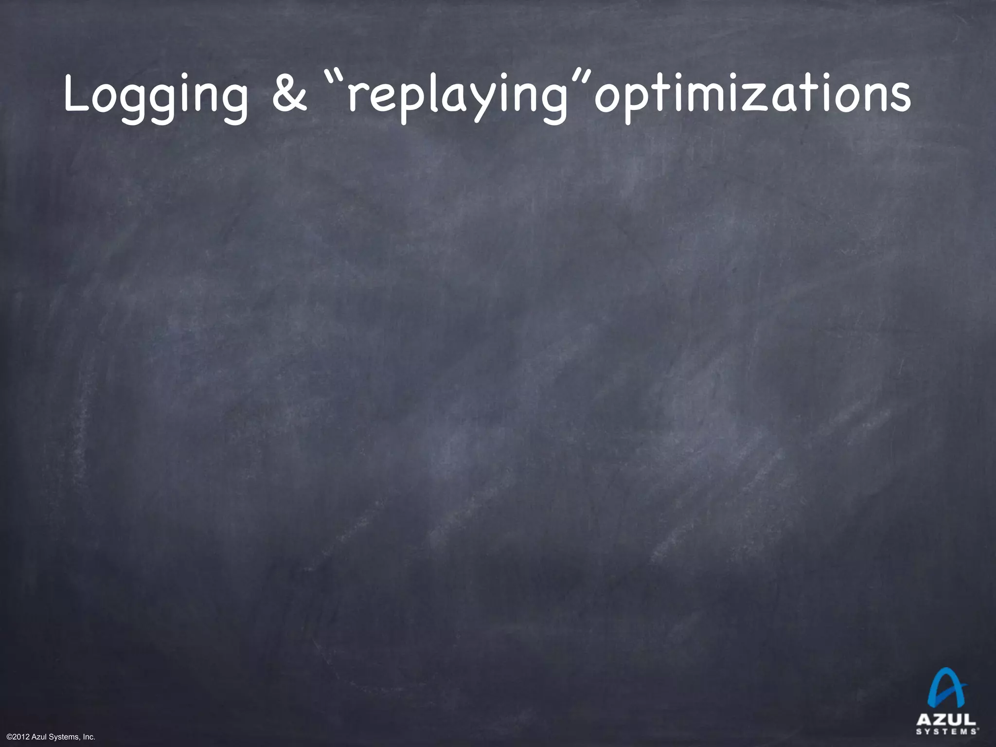 ©2012 Azul Systems, Inc.	
 	
 	
 	
 	
 	
Logging & “replaying”optimizations
 