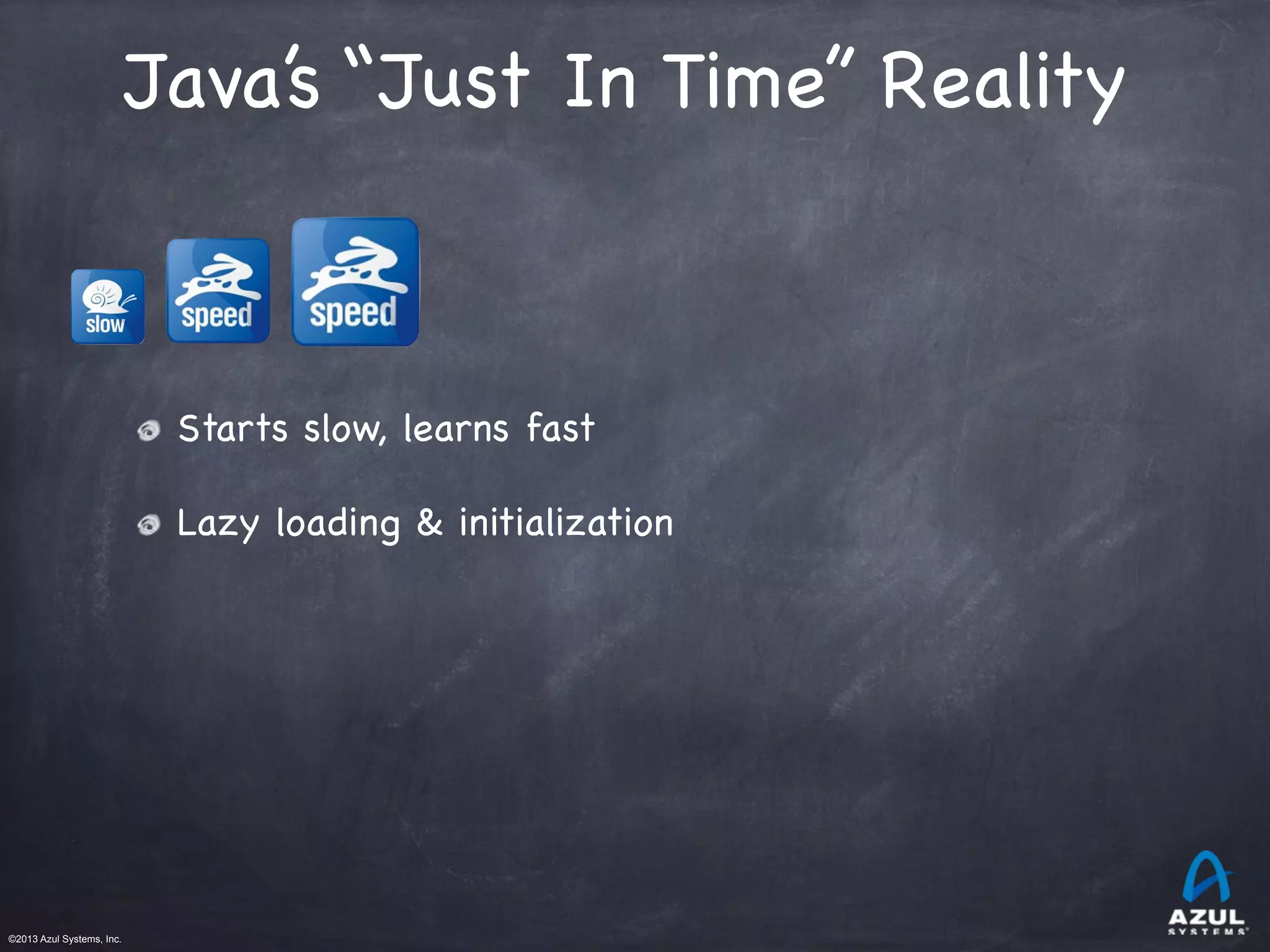 ©2013 Azul Systems, Inc.	
 	
 	
 	
 	
 	
Java’s “Just In Time” Reality
Starts slow, learns fast
Lazy loading & initialization
 