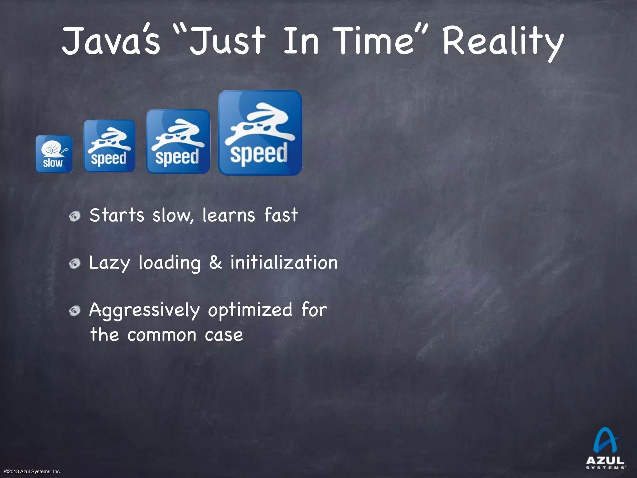 ©2013 Azul Systems, Inc.	
 	
 	
 	
 	
 	
Java’s “Just In Time” Reality
Starts slow, learns fast
Lazy loading & initialization
Aggressively optimized for
the common case
 