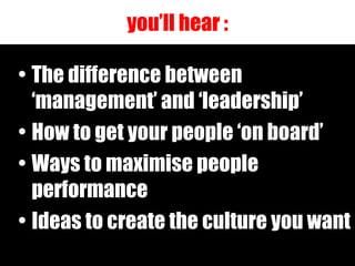 you’ll hear :

• The difference between
  ‘management’ and ‘leadership’
• How to get your people ‘on board’
• Ways to maxi...