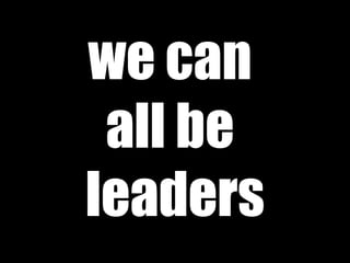 we can
 all be
leaders
 