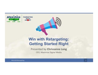 #WinWithRetargeting 1
Win with Retargeting:
Getting Started Right
Presented by Chrissanne Long
CEO, Maximize Digital Media
 