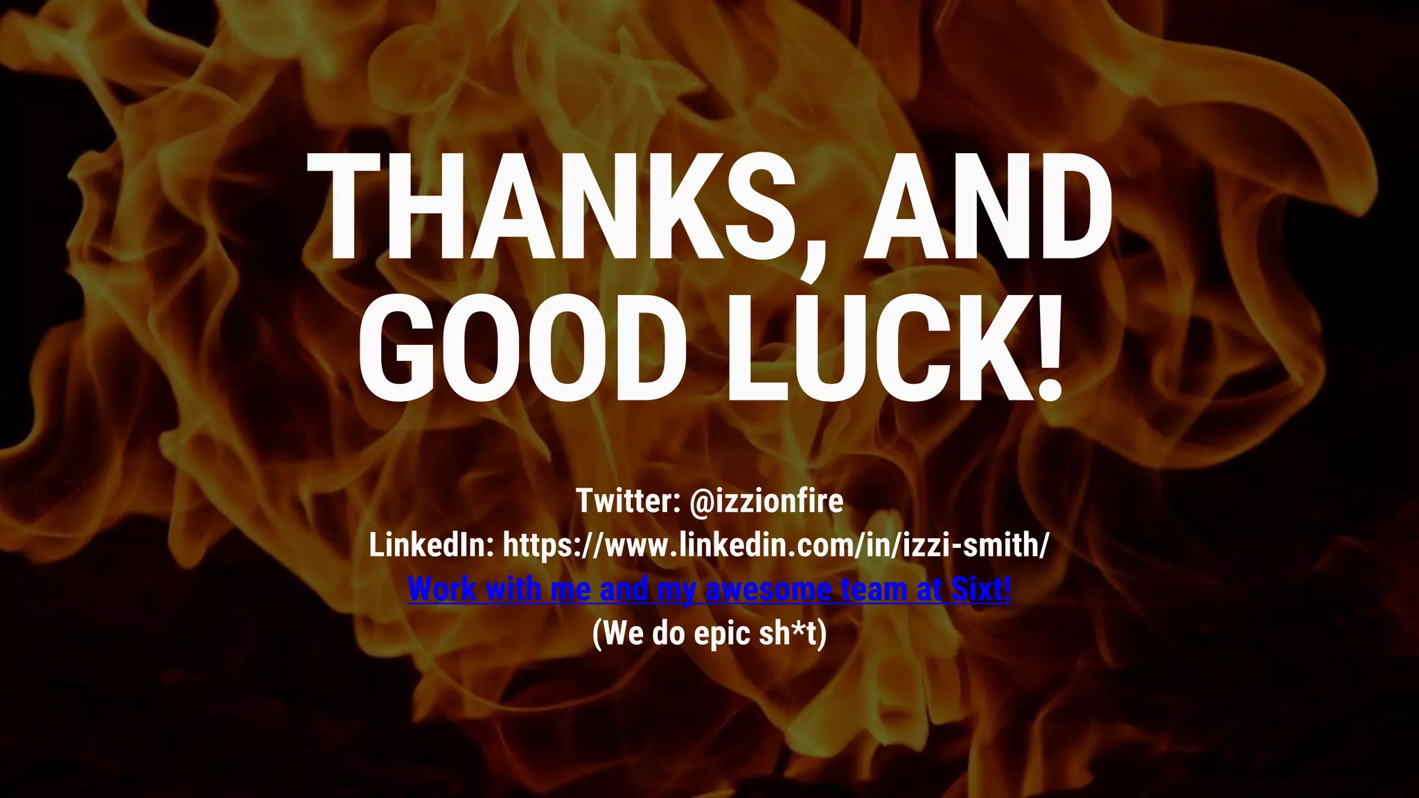 THANKS, AND
GOOD LUCK!
Twitter: @izzionfire
LinkedIn: https://www.linkedin.com/in/izzi-smith/
Work with me and my awesome team at Sixt!
(We do epic sh*t)
 