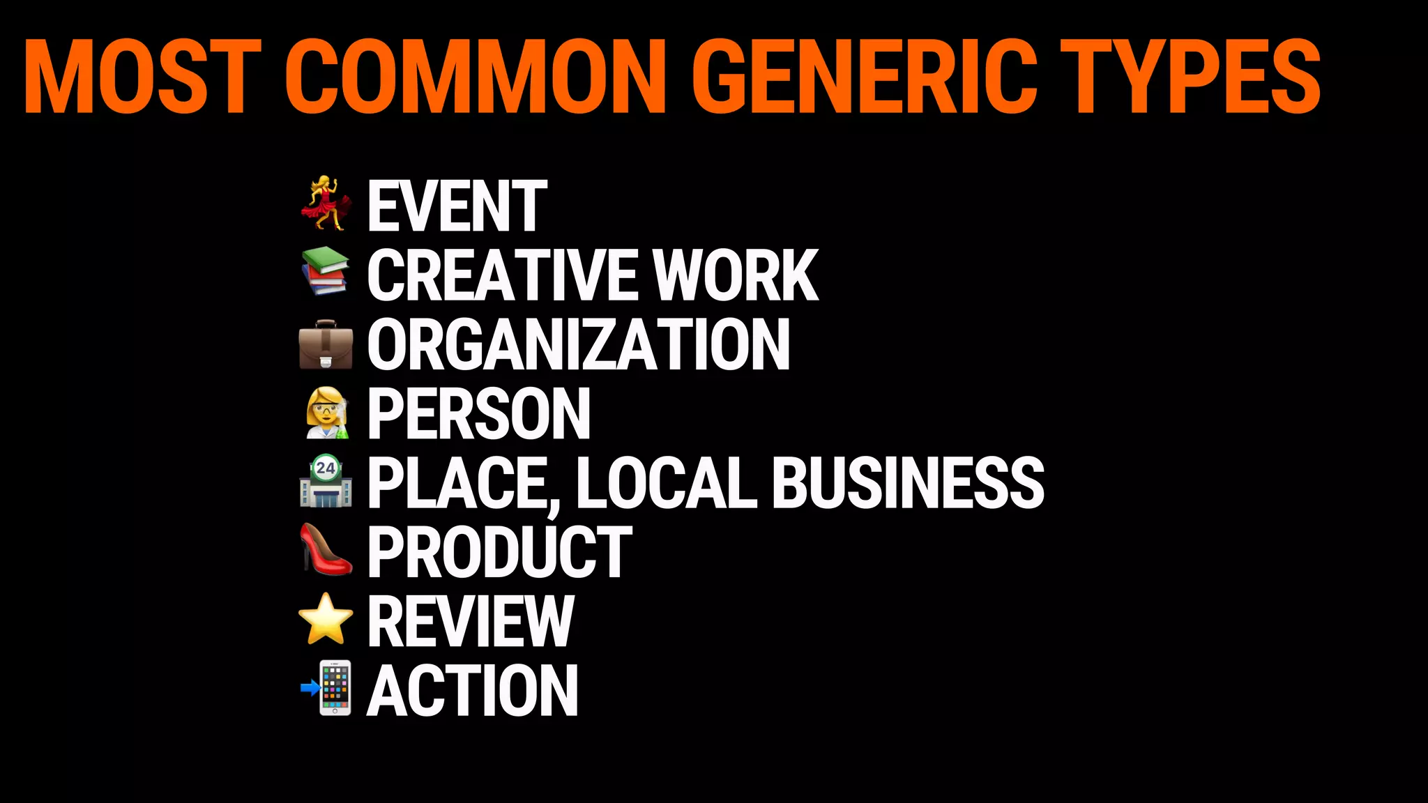 MOST COMMON GENERIC TYPES
EVENT
CREATIVEWORK
ORGANIZATION
PERSON
PLACE,LOCALBUSINESS
PRODUCT
REVIEW
ACTION
 