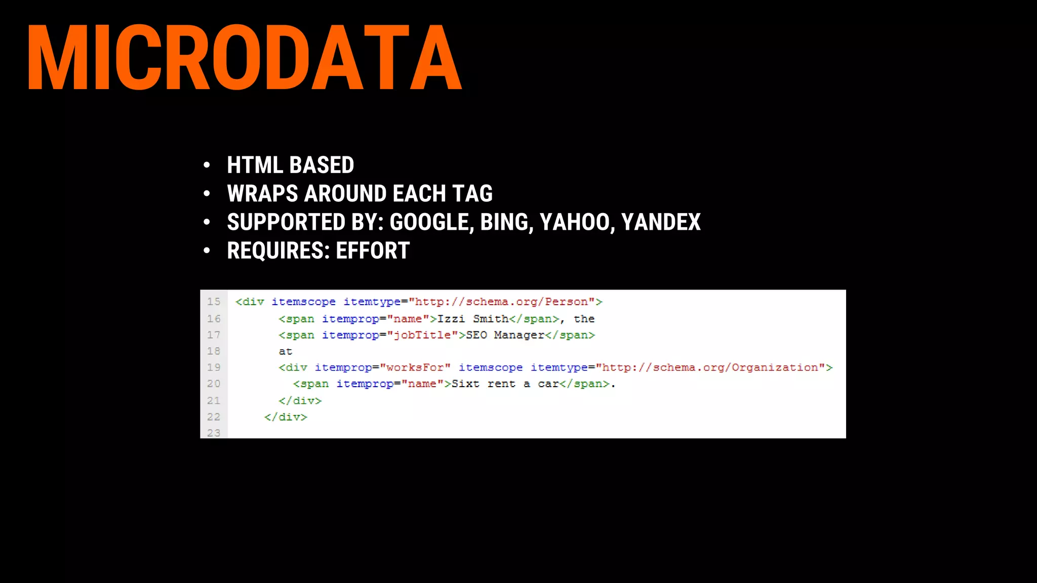 • HTML BASED
• WRAPS AROUND EACH TAG
• SUPPORTED BY: GOOGLE, BING, YAHOO, YANDEX
• REQUIRES: EFFORT
MICRODATA
 