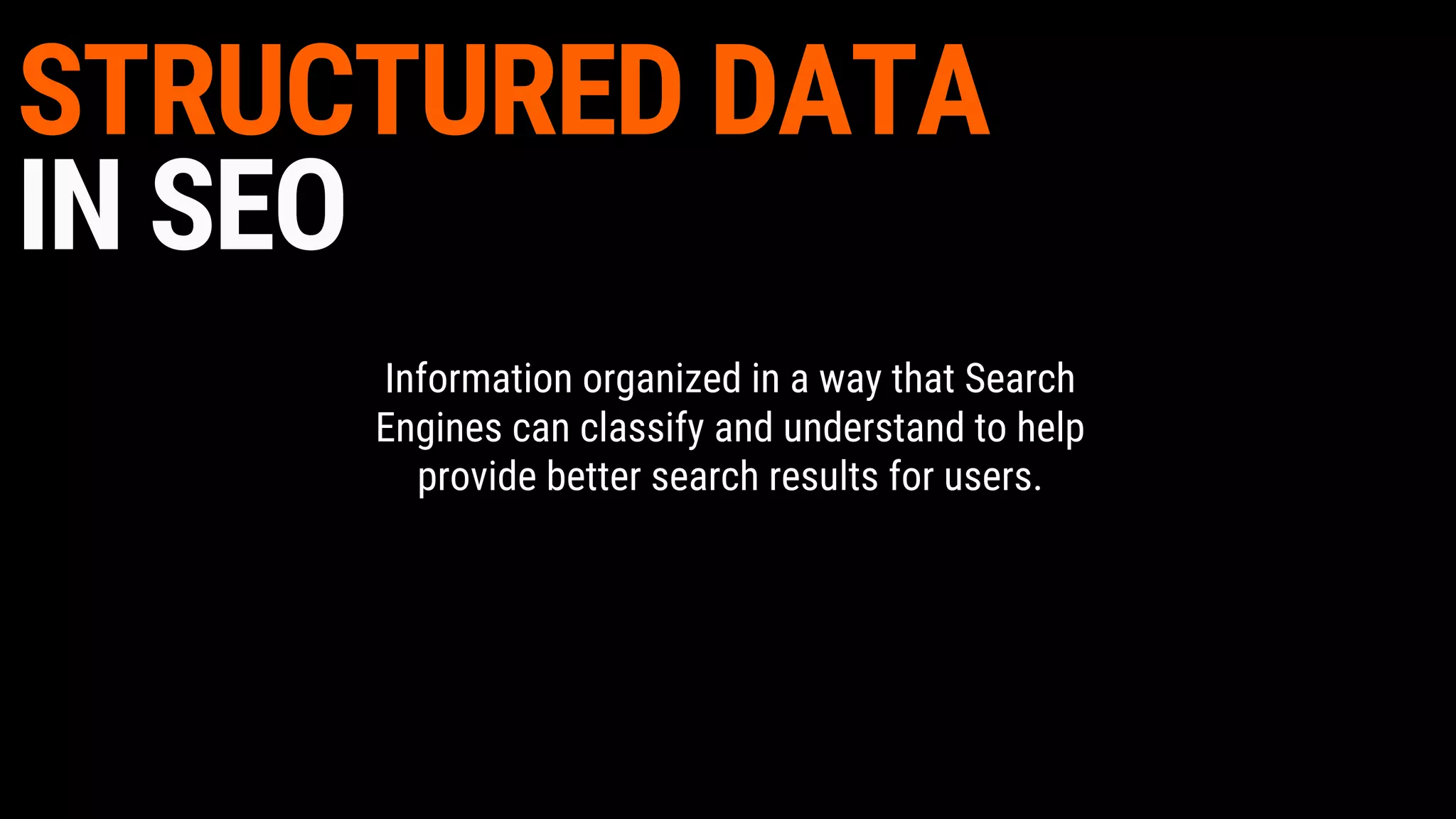 STRUCTURED DATA
IN SEO
Information organized in a way that Search
Engines can classify and understand to help
provide better search results for users.
 