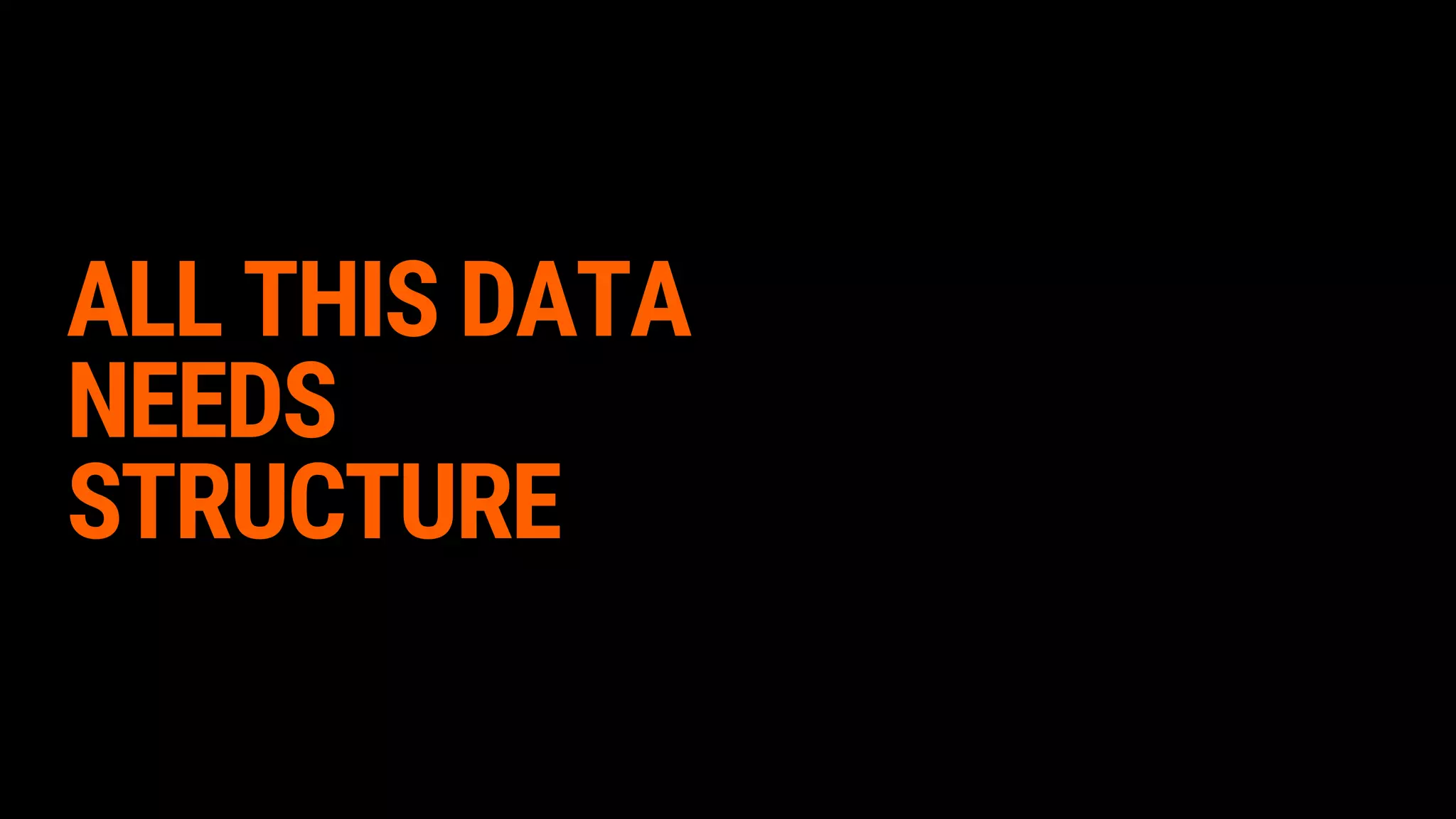 ALL THIS DATA
NEEDS
STRUCTURE
 