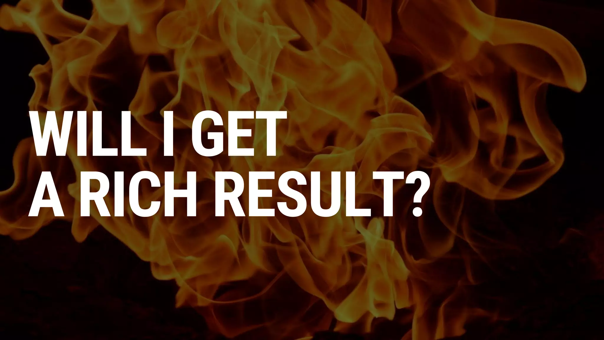 WILL I GET
A RICH RESULT?
 