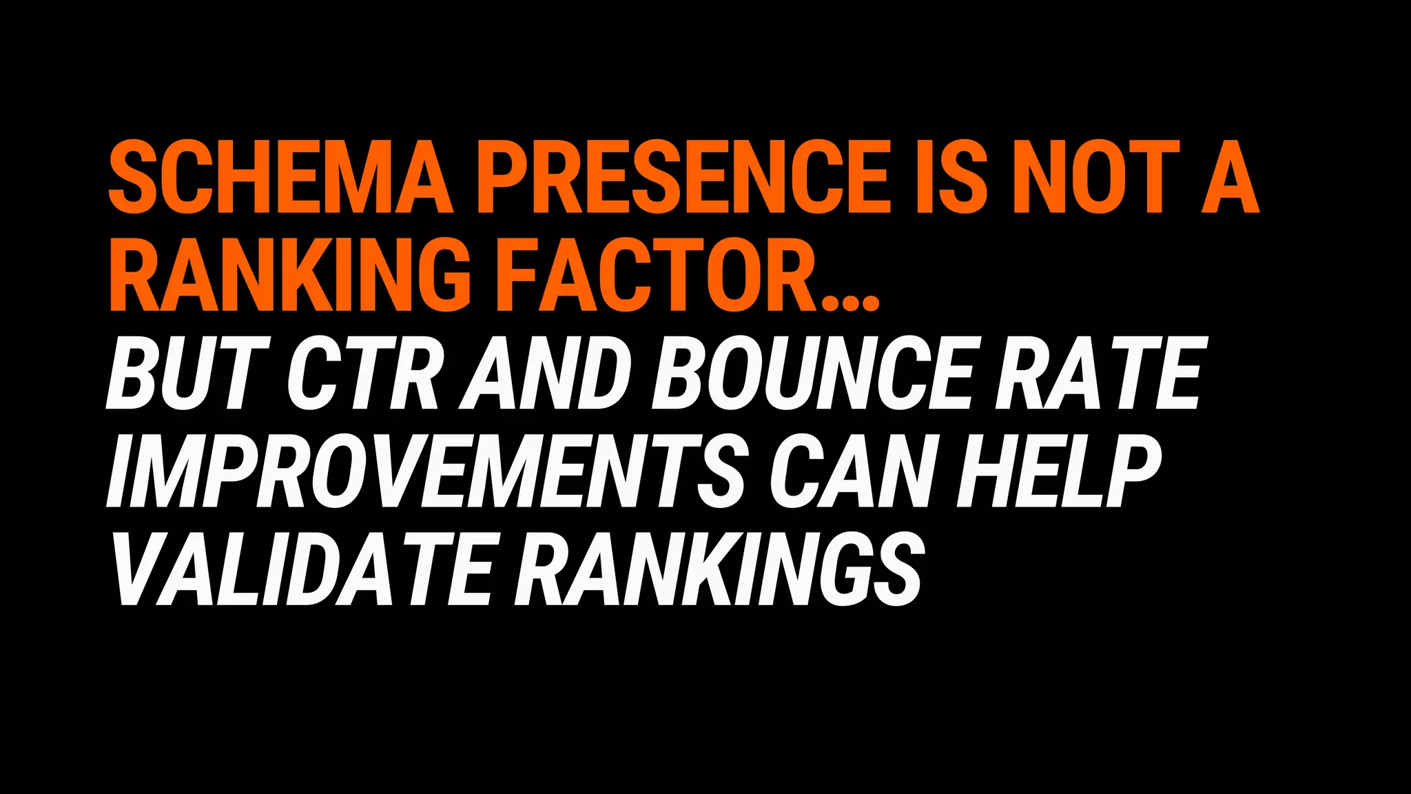 SCHEMA PRESENCE IS NOT A
RANKING FACTOR…
BUT CTR AND BOUNCE RATE
IMPROVEMENTS CAN HELP
VALIDATE RANKINGS
 