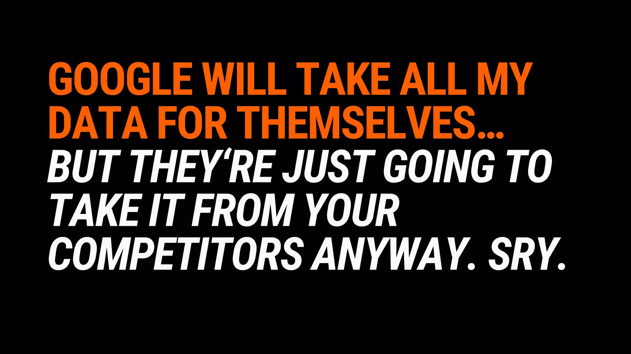 GOOGLE WILL TAKE ALL MY
DATA FOR THEMSELVES…
BUT THEY‘RE JUST GOING TO
TAKE IT FROM YOUR
COMPETITORS ANYWAY. SRY.
 