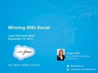 Winning With Social	
  
Ginger	
  Kidd	
  
Senior	
  Marke+ng	
  Manager	
  
Salesforce	
  UK	
  
@gingerkidd_sf
uk.linkedin.com/in/gingerkidd
Leeds Business Week
September 23, 2013
 
