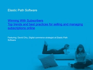 Elastic Path Software


     Winning With Subscribers
     Top trends and best practices for selling and managing
     subscriptions online

     Featuring: David Chiu, Digital commerce strategist at Elastic Path
     Software




Elastic Path™
 