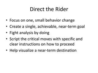 Direct the Rider
• Focus on one, small behavior change
• Create a single, achievable, near-term goal
• Fight analysis by d...