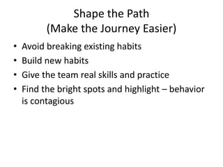 Shape the Path
(Make the Journey Easier)
• Avoid breaking existing habits
• Build new habits
• Give the team real skills a...