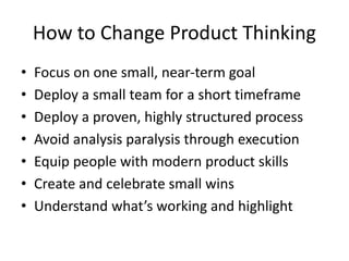 How to Change Product Thinking
• Focus on one small, near-term goal
• Deploy a small team for a short timeframe
• Deploy a...