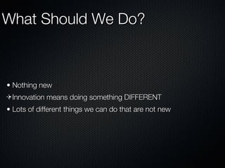 What Should We Do? Nothing new Innovation means doing something DIFFERENT Lots of different things we can do that are not new 