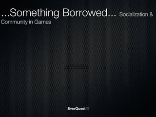 EverQuest II ...Something Borrowed...  Socialization & Community in Games 