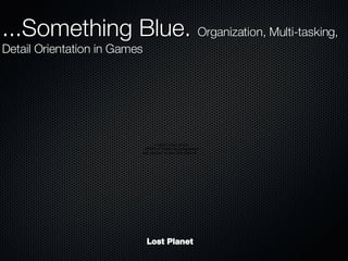 Lost Planet ...Something Blue.  Organization, Multi-tasking, Detail Orientation in Games 