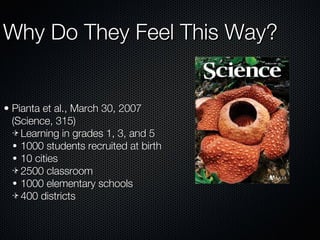 Why Do They Feel This Way? Pianta et al., March 30, 2007 (Science, 315) Learning in grades 1, 3, and 5 1000 students recruited at birth 10 cities 2500 classroom 1000 elementary schools 400 districts 