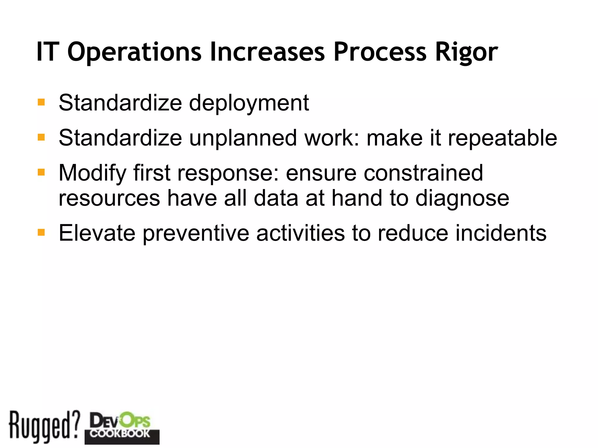 IT Operations Increases Process Rigor
 Standardize deployment
 Standardize unplanned work: make it repeatable
 Modify first response: ensure constrained
  resources have all data at hand to diagnose
 Elevate preventive activities to reduce incidents
 