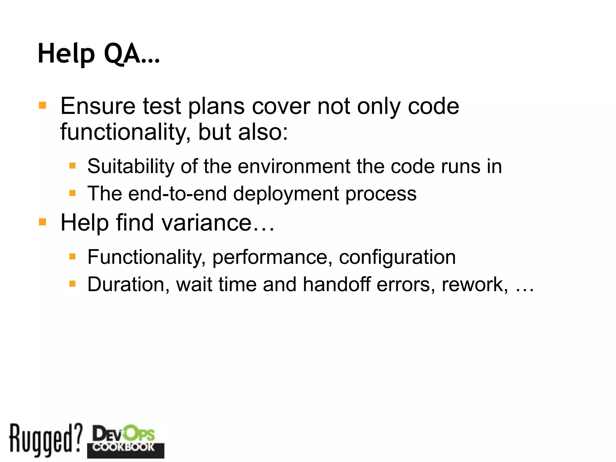 Help QA…
 Ensure test plans cover not only code
  functionality, but also:
   Suitability of the environment the code runs in
   The end-to-end deployment process
 Help find variance…
   Functionality, performance, configuration
   Duration, wait time and handoff errors, rework, …
 