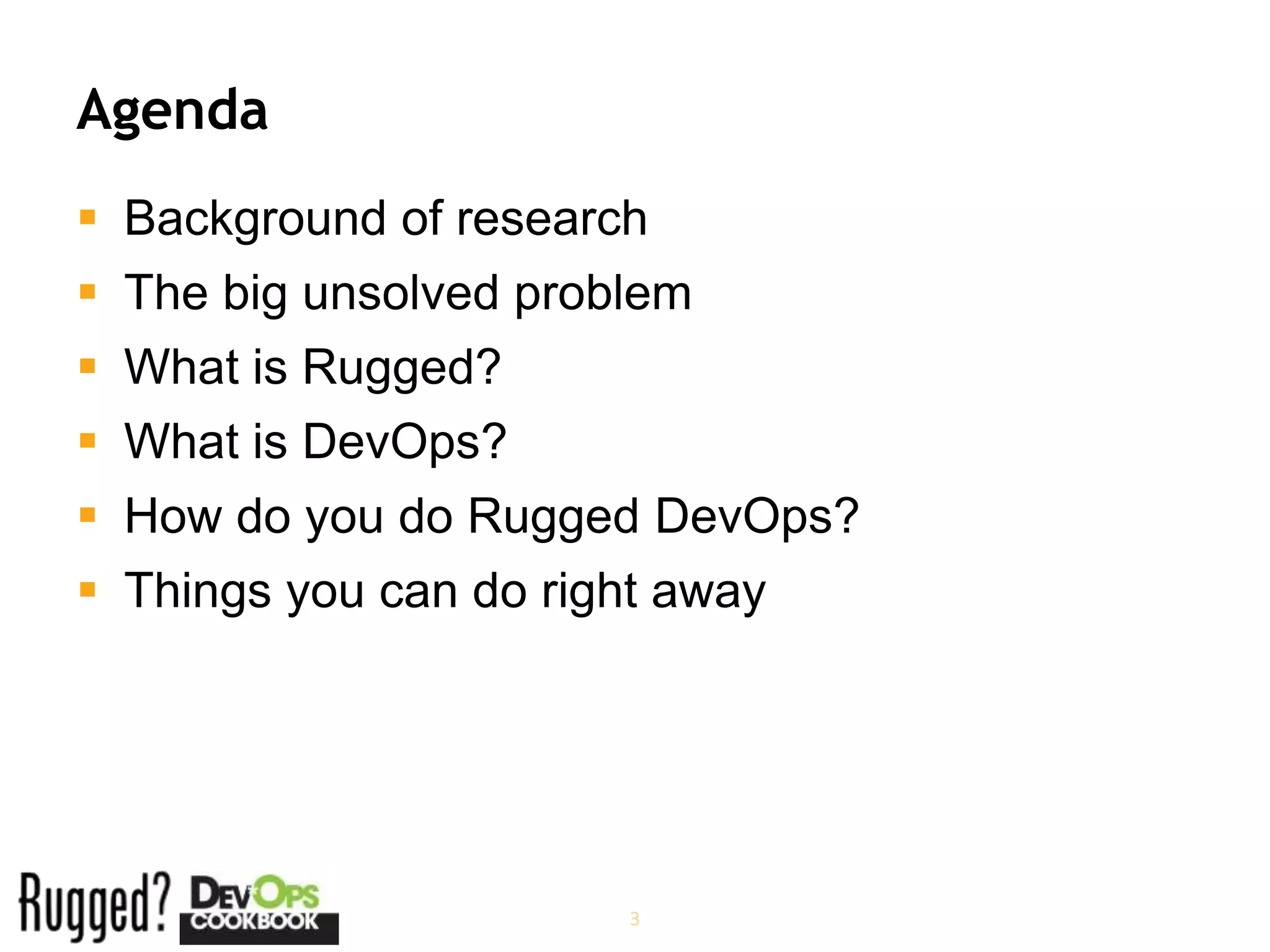 Agenda
 Background of research
 The big unsolved problem
 What is Rugged?
 What is DevOps?
 How do you do Rugged DevOps?
 Things you can do right away




                        3
 