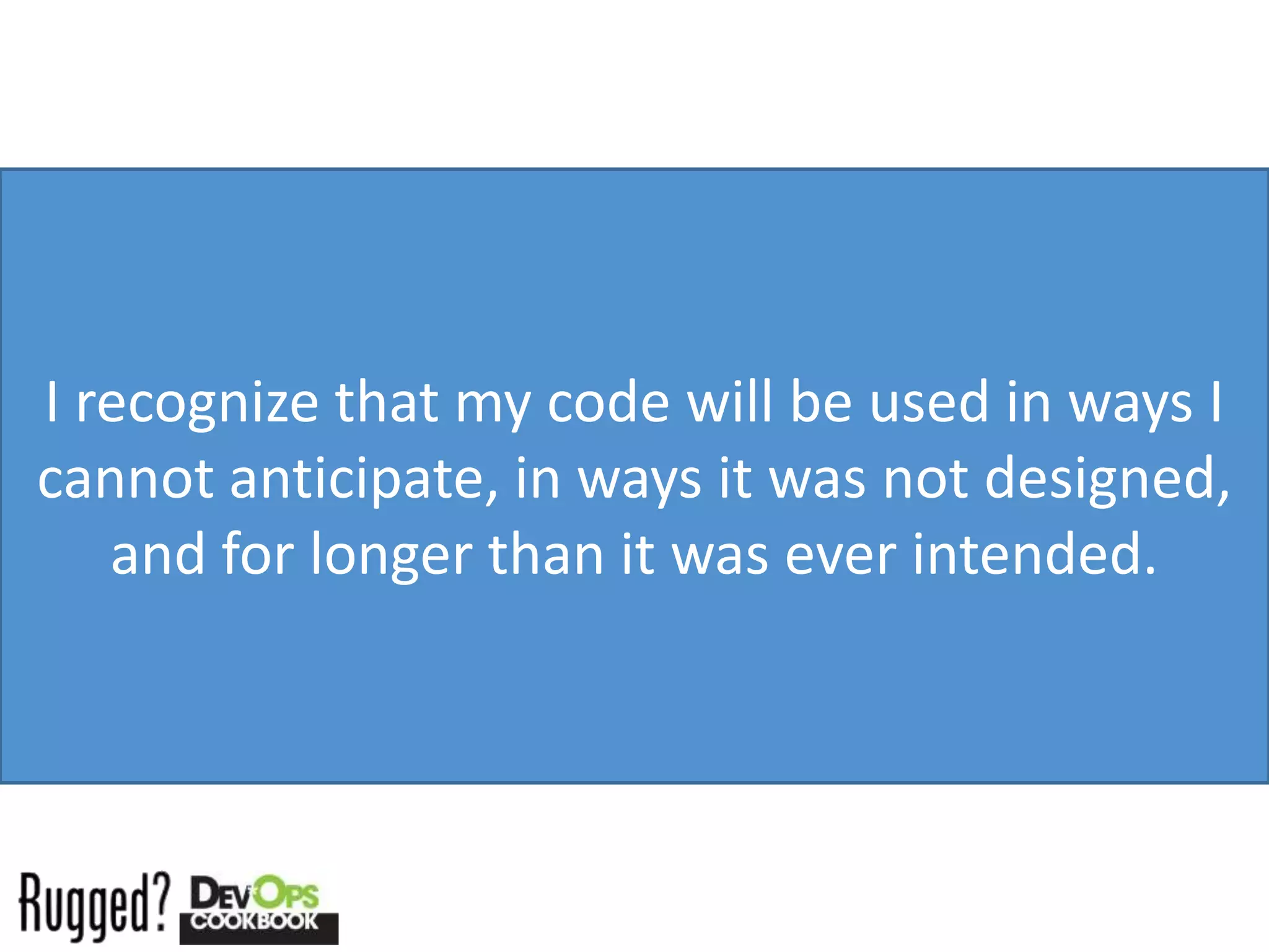 I recognize that my code will be used in ways I
cannot anticipate, in ways it was not designed,
   and for longer than it was ever intended.
 