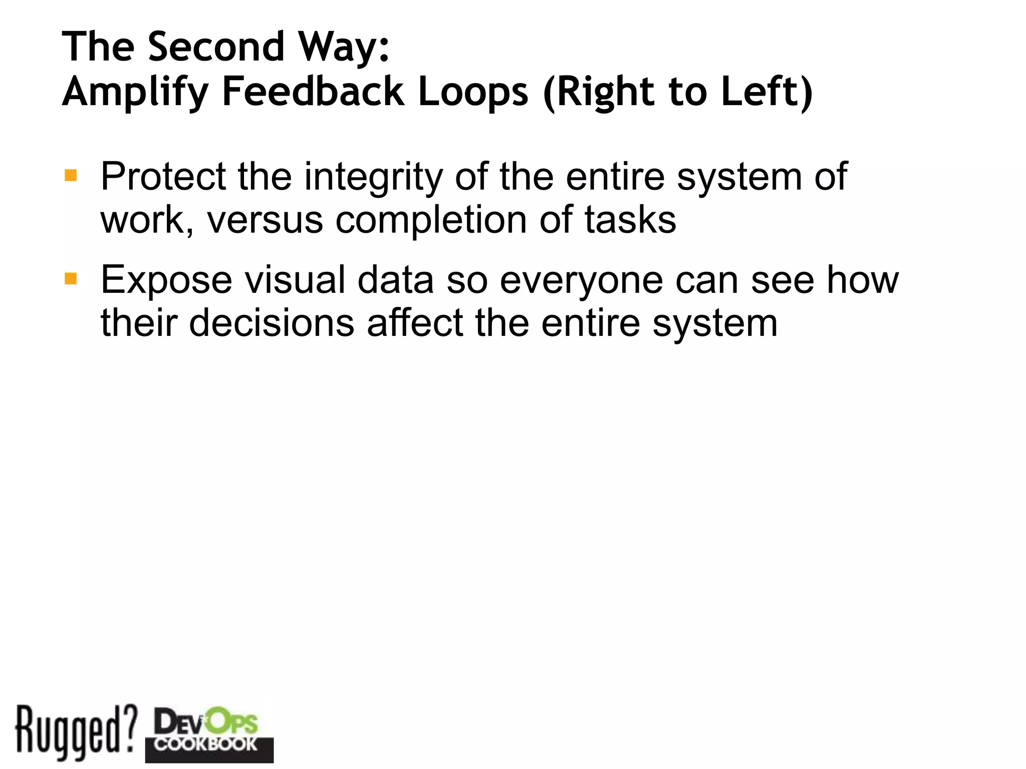 The Second Way:
Amplify Feedback Loops (Right to Left)

 Protect the integrity of the entire system of
  work, versus completion of tasks
 Expose visual data so everyone can see how
  their decisions affect the entire system
 